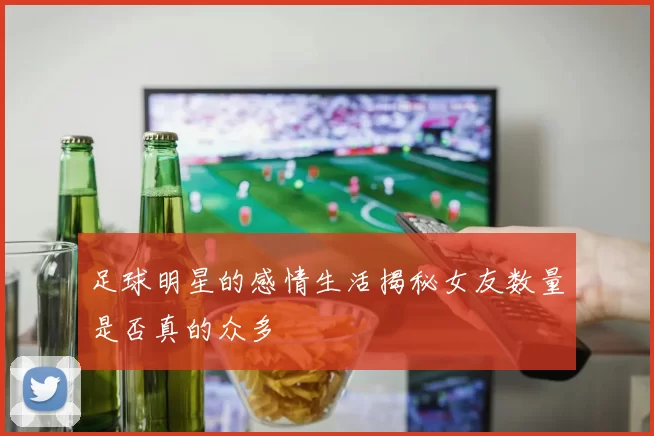 足球明星的感情生活揭秘女友数量是否真的众多