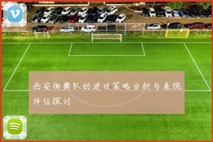 西安街舞队的进攻策略分析与表现评估探讨