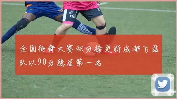 全国街舞大赛积分榜更新成都飞盘队以90分稳居第一名