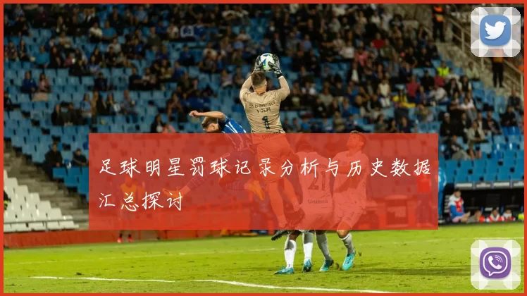 足球明星罚球记录分析与历史数据汇总探讨