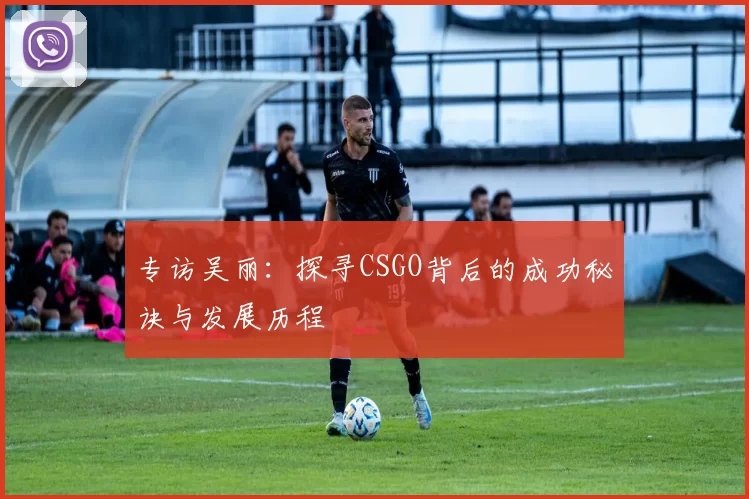 专访吴丽：探寻CSGO背后的成功秘诀与发展历程