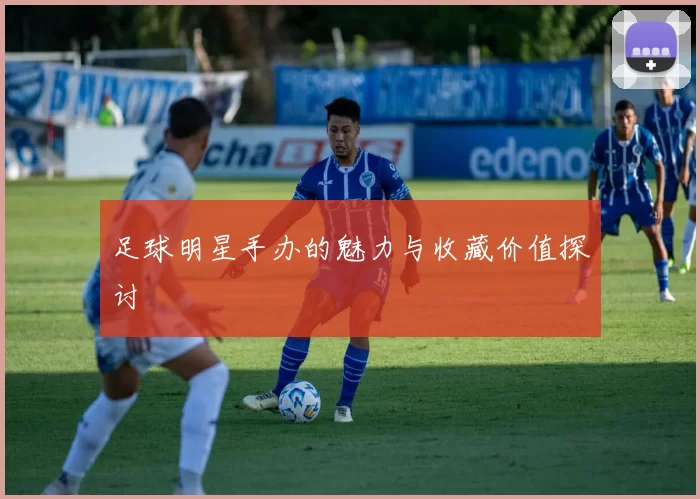 足球明星手办的魅力与收藏价值探讨