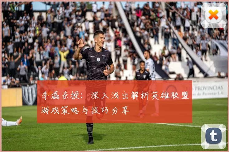 李磊亲授：深入浅出解析英雄联盟游戏策略与技巧分享