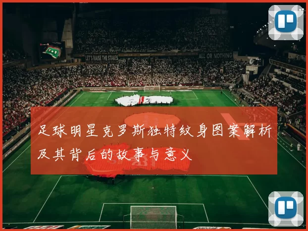 足球明星克罗斯独特纹身图案解析及其背后的故事与意义