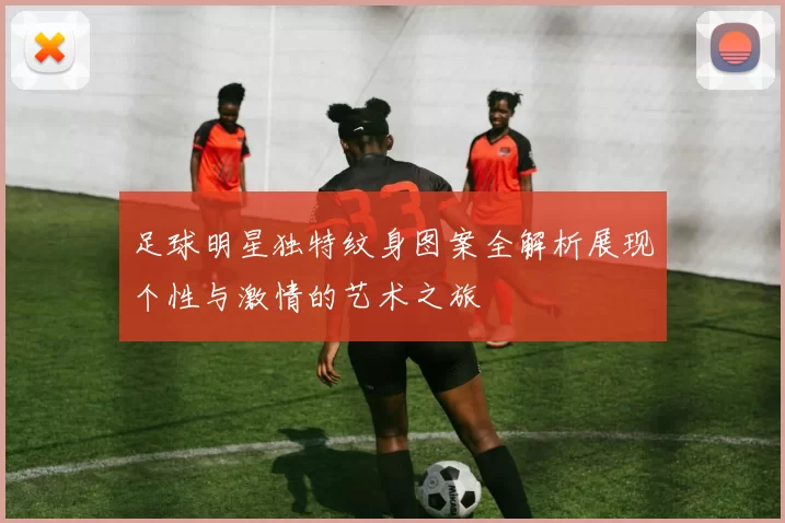 足球明星独特纹身图案全解析展现个性与激情的艺术之旅