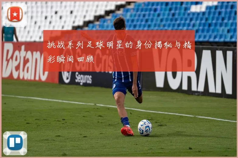 挑战系列足球明星的身份揭秘与精彩瞬间回顾
