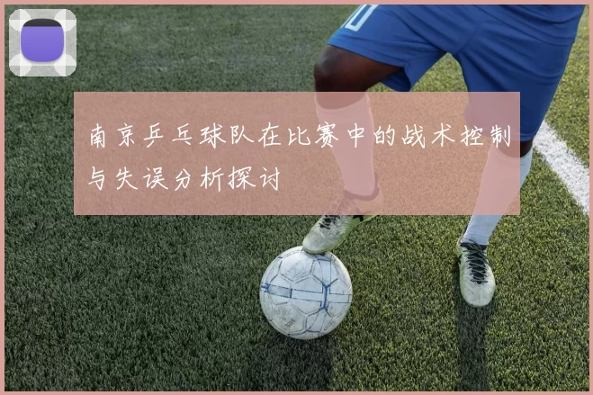 南京乒乓球队在比赛中的战术控制与失误分析探讨