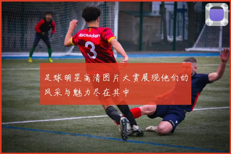 足球明星高清图片大赏展现他们的风采与魅力尽在其中