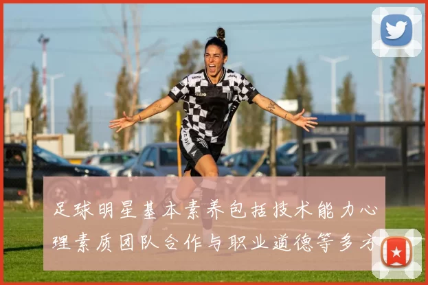 足球明星基本素养包括技术能力心理素质团队合作与职业道德等多方面的综合素养