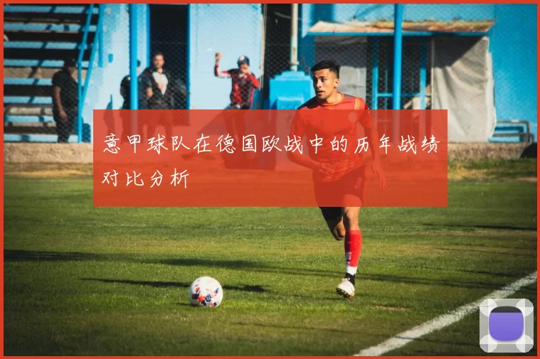 意甲球队在德国欧战中的历年战绩对比分析