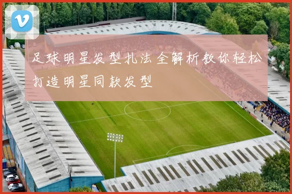 足球明星发型扎法全解析教你轻松打造明星同款发型