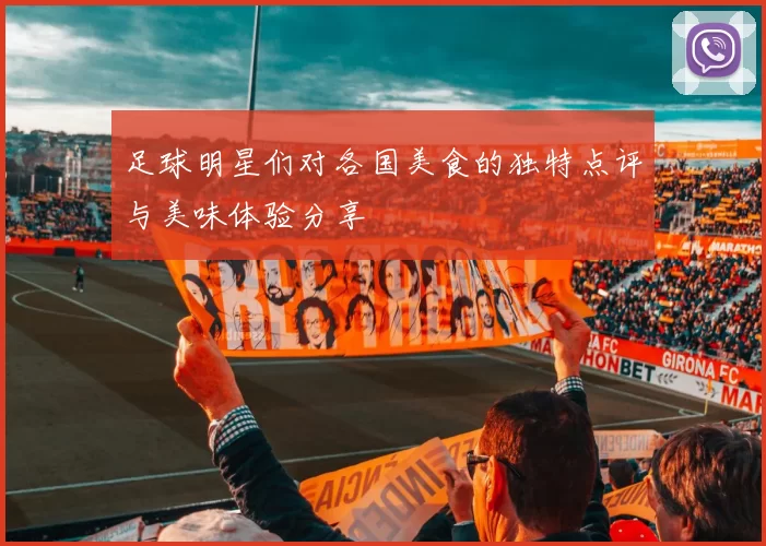 足球明星们对各国美食的独特点评与美味体验分享