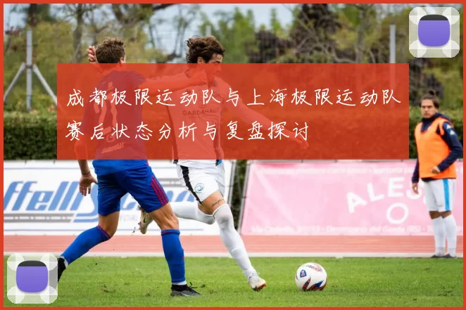 成都极限运动队与上海极限运动队赛后状态分析与复盘探讨