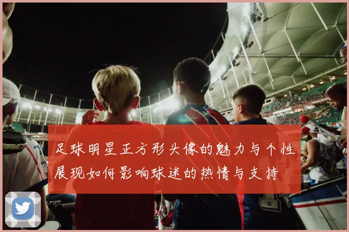 足球明星正方形头像的魅力与个性展现如何影响球迷的热情与支持