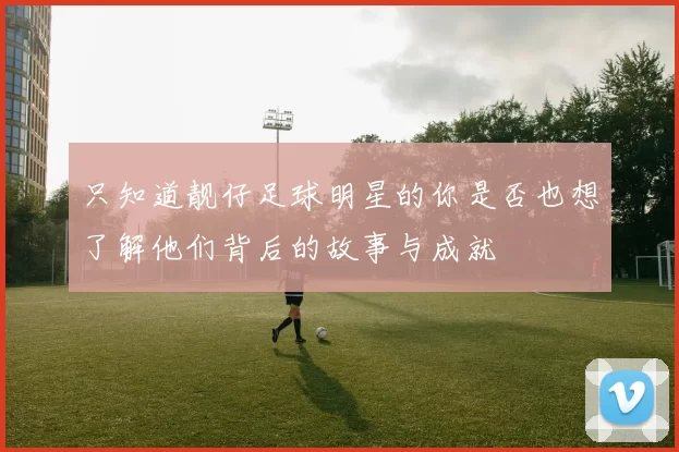 只知道靓仔足球明星的你是否也想了解他们背后的故事与成就