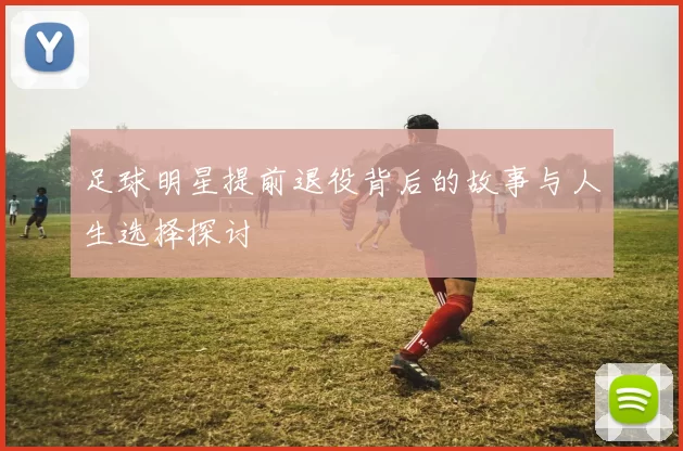 足球明星提前退役背后的故事与人生选择探讨