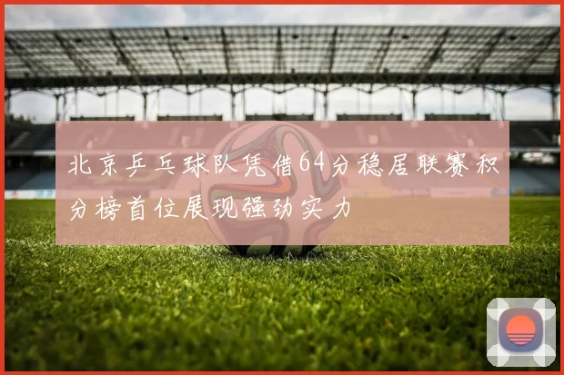 北京乒乓球队凭借64分稳居联赛积分榜首位展现强劲实力