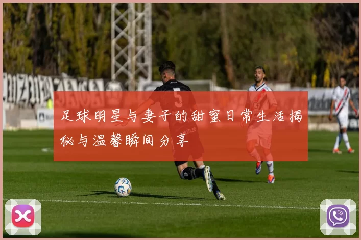 足球明星与妻子的甜蜜日常生活揭秘与温馨瞬间分享