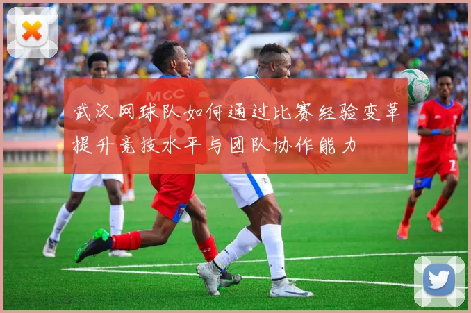 武汉网球队如何通过比赛经验变革提升竞技水平与团队协作能力
