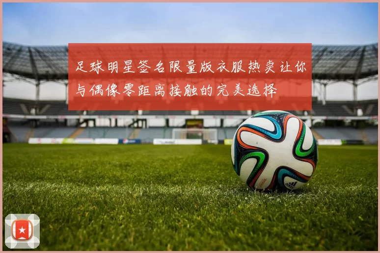 足球明星签名限量版衣服热卖让你与偶像零距离接触的完美选择