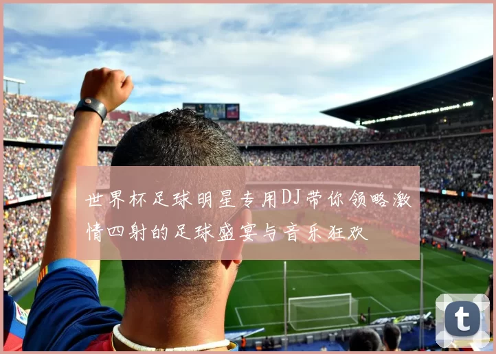 世界杯足球明星专用DJ带你领略激情四射的足球盛宴与音乐狂欢