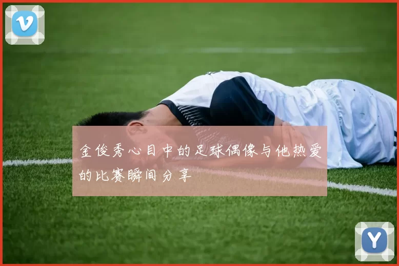 金俊秀心目中的足球偶像与他热爱的比赛瞬间分享