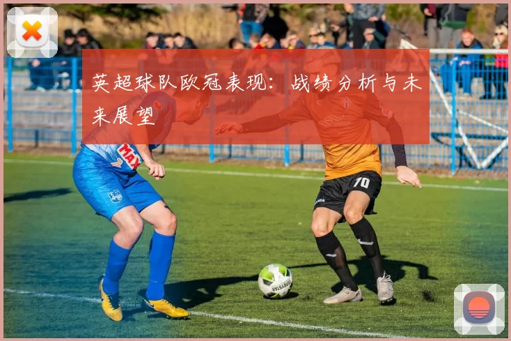 英超球队欧冠表现：战绩分析与未来展望