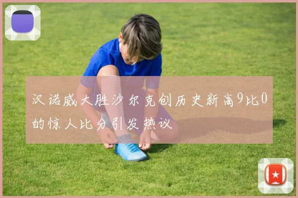汉诺威大胜沙尔克创历史新高9比0的惊人比分引发热议