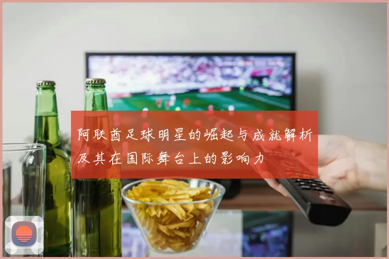 阿联酋足球明星的崛起与成就解析及其在国际舞台上的影响力