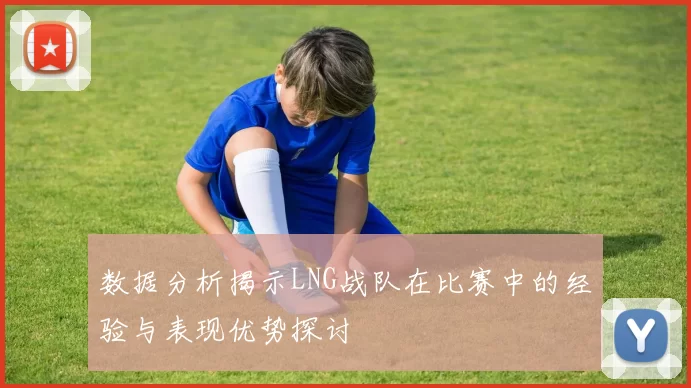 数据分析揭示LNG战队在比赛中的经验与表现优势探讨
