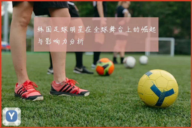 韩国足球明星在全球舞台上的崛起与影响力分析