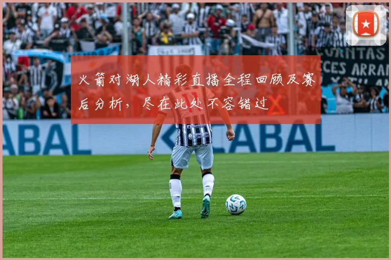 火箭对湖人精彩直播全程回顾及赛后分析，尽在此处不容错过