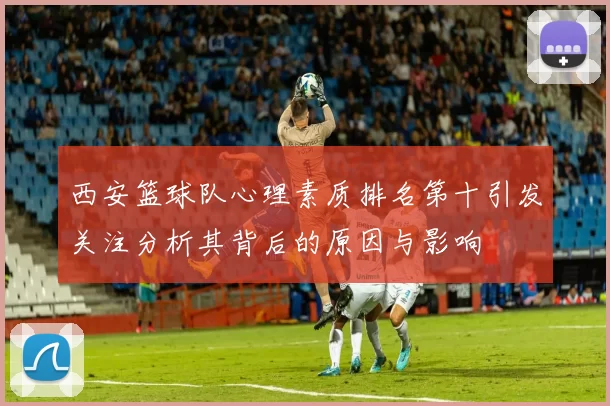西安篮球队心理素质排名第十引发关注分析其背后的原因与影响