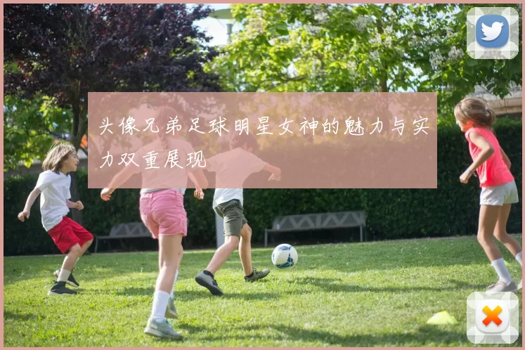 头像兄弟足球明星女神的魅力与实力双重展现