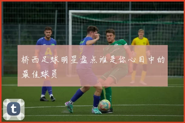 桥西足球明星盘点谁是你心目中的最佳球员