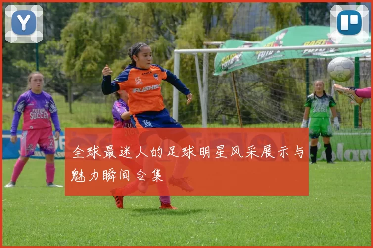 全球最迷人的足球明星风采展示与魅力瞬间合集