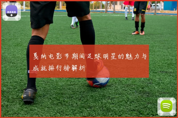 戛纳电影节期间足球明星的魅力与成就排行榜解析