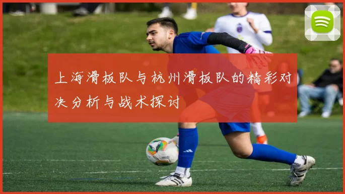 上海滑板队与杭州滑板队的精彩对决分析与战术探讨
