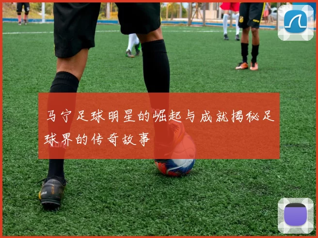 马宁足球明星的崛起与成就揭秘足球界的传奇故事