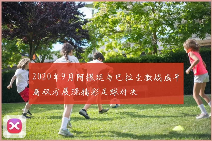 2020年9月阿根廷与巴拉圭激战成平局双方展现精彩足球对决