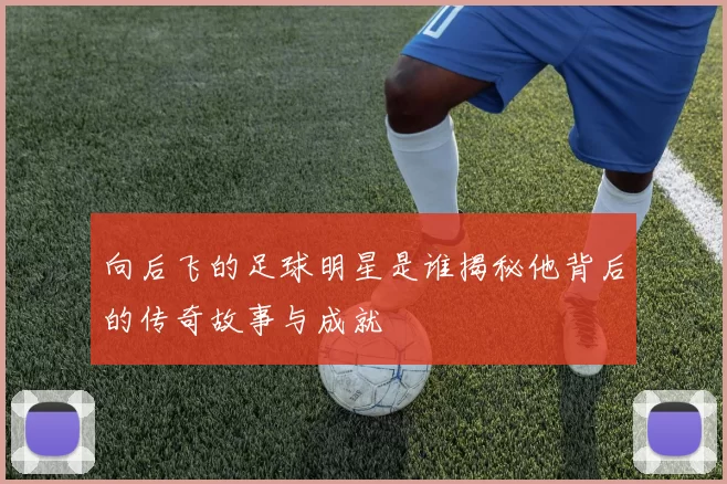 向后飞的足球明星是谁揭秘他背后的传奇故事与成就