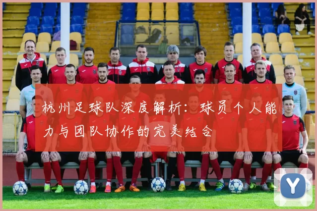 杭州足球队深度解析：球员个人能力与团队协作的完美结合