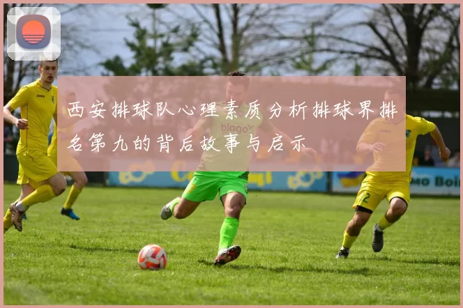 西安排球队心理素质分析排球界排名第九的背后故事与启示