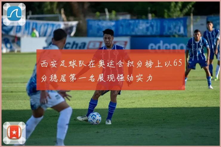 西安足球队在奥运会积分榜上以65分稳居第一名展现强劲实力