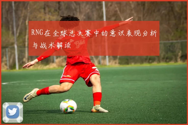 RNG在全球总决赛中的意识表现分析与战术解读