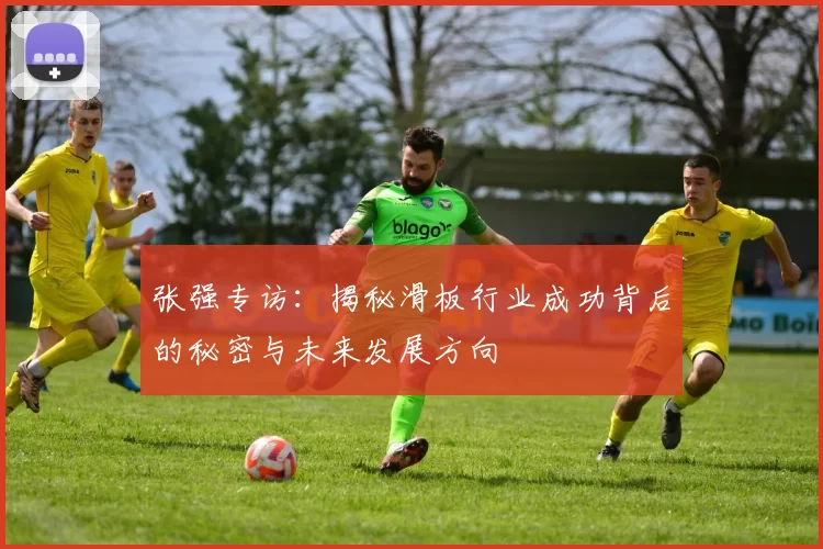 张强专访：揭秘滑板行业成功背后的秘密与未来发展方向