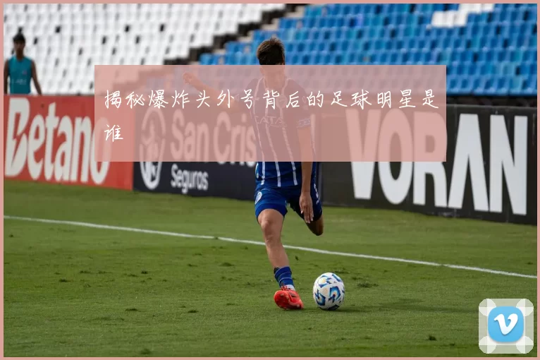 揭秘爆炸头外号背后的足球明星是谁