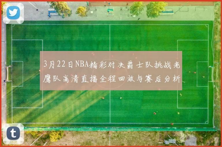 3月22日NBA精彩对决爵士队挑战老鹰队高清直播全程回放与赛后分析