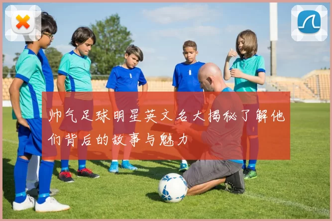 帅气足球明星英文名大揭秘了解他们背后的故事与魅力