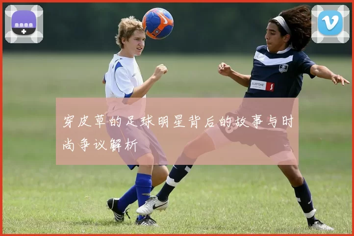 穿皮草的足球明星背后的故事与时尚争议解析
